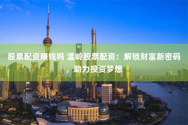 股票配资赚钱吗 温岭股票配资：解锁财富新密码，助力投资梦想