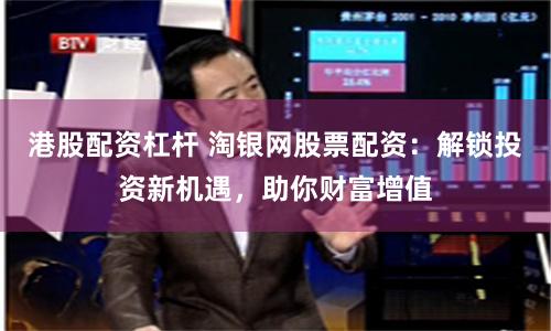 港股配资杠杆 淘银网股票配资：解锁投资新机遇，助你财富增值