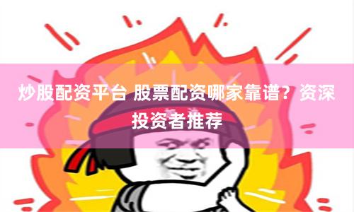 炒股配资平台 股票配资哪家靠谱？资深投资者推荐