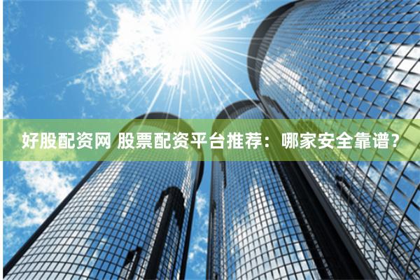 好股配资网 股票配资平台推荐：哪家安全靠谱？
