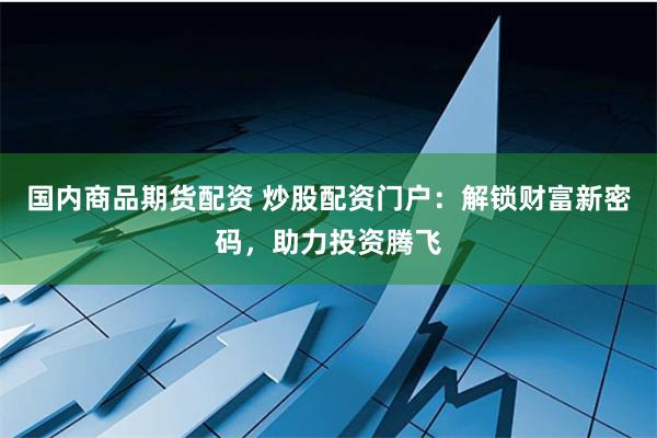国内商品期货配资 炒股配资门户：解锁财富新密码，助力投资腾飞