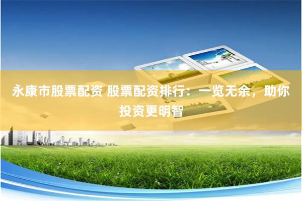 永康市股票配资 股票配资排行：一览无余，助你投资更明智