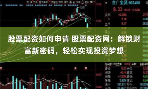 股票配资如何申请 股票配资网：解锁财富新密码，轻松实现投资梦想