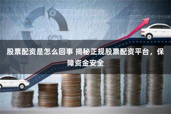 股票配资是怎么回事 揭秘正规股票配资平台，保障资金安全