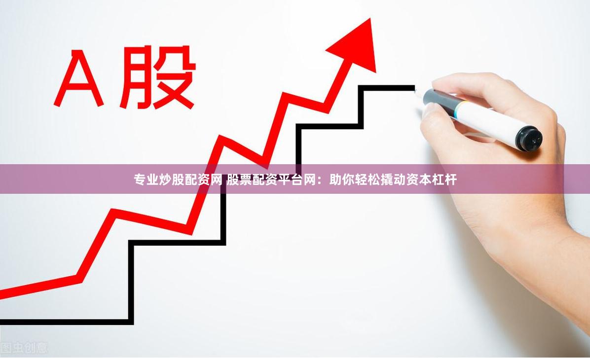 专业炒股配资网 股票配资平台网：助你轻松撬动资本杠杆