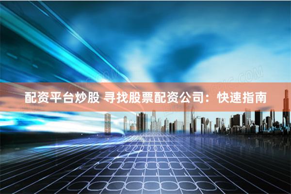 配资平台炒股 寻找股票配资公司：快速指南