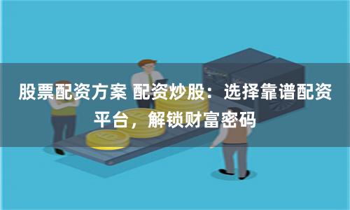 股票配资方案 配资炒股：选择靠谱配资平台，解锁财富密码