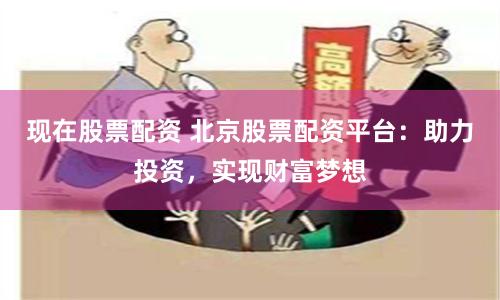现在股票配资 北京股票配资平台：助力投资，实现财富梦想