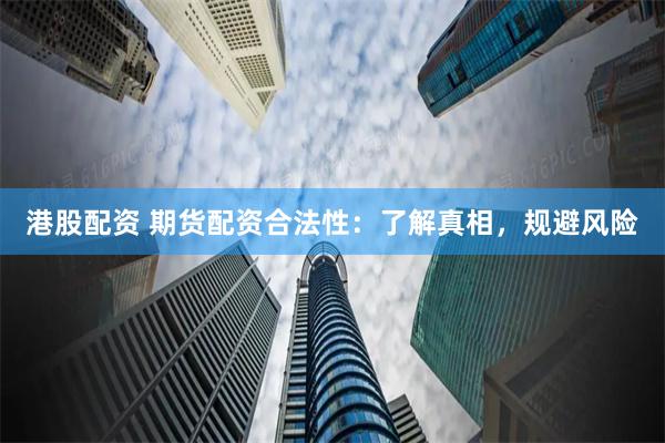 港股配资 期货配资合法性：了解真相，规避风险