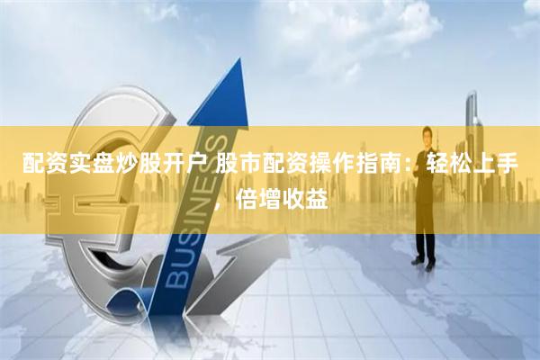 配资实盘炒股开户 股市配资操作指南：轻松上手，倍增收益