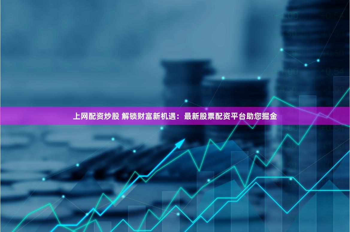 上网配资炒股 解锁财富新机遇：最新股票配资平台助您掘金