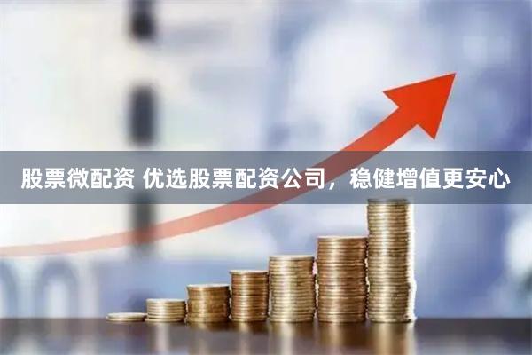 股票微配资 优选股票配资公司，稳健增值更安心