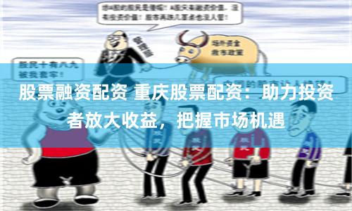 股票融资配资 重庆股票配资：助力投资者放大收益，把握市场机遇
