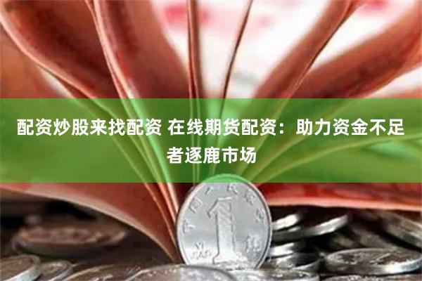 配资炒股来找配资 在线期货配资：助力资金不足者逐鹿市场