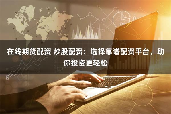 在线期货配资 炒股配资：选择靠谱配资平台，助你投资更轻松