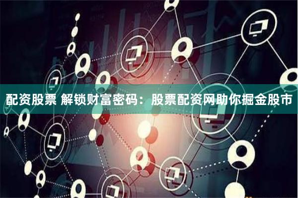配资股票 解锁财富密码：股票配资网助你掘金股市
