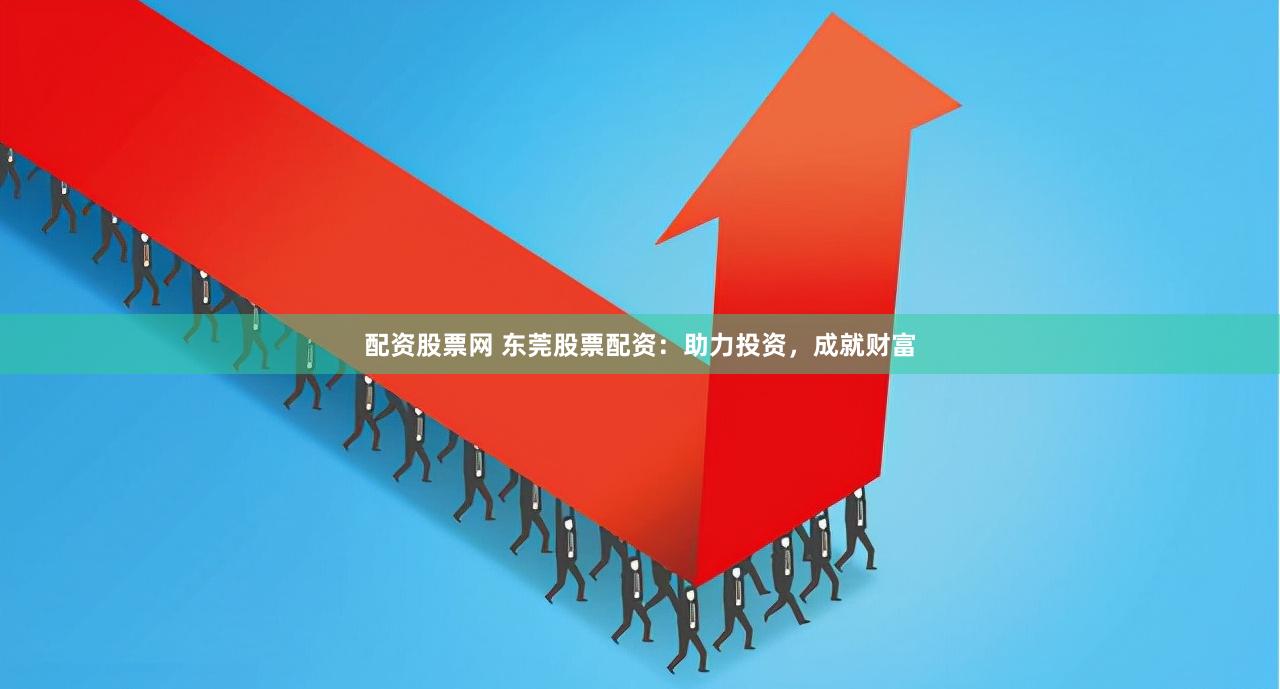 配资股票网 东莞股票配资：助力投资，成就财富