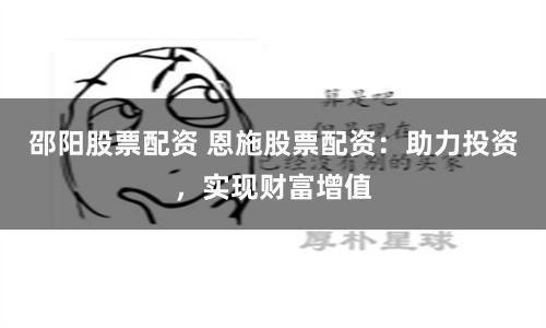 邵阳股票配资 恩施股票配资：助力投资，实现财富增值