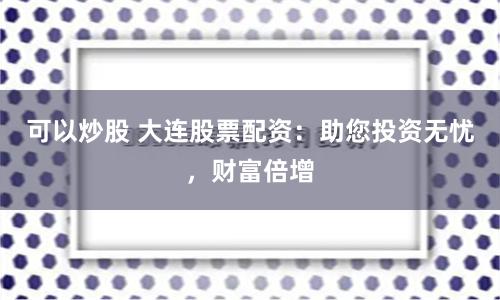 可以炒股 大连股票配资：助您投资无忧，财富倍增