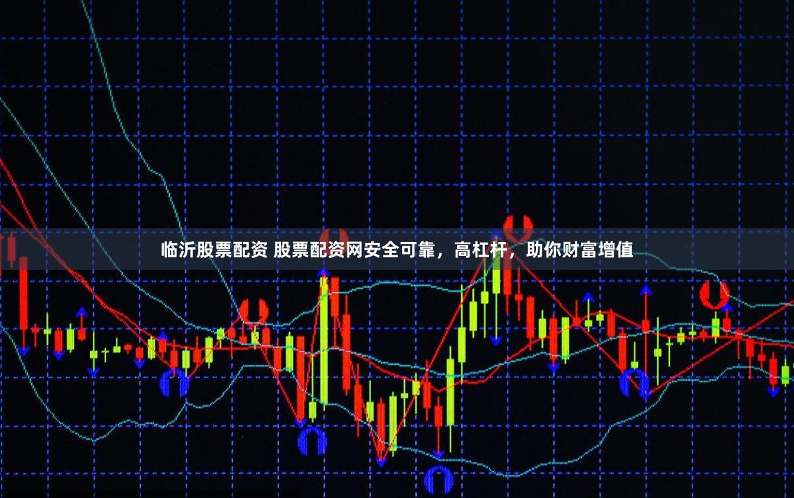 临沂股票配资 股票配资网安全可靠，高杠杆，助你财富增值