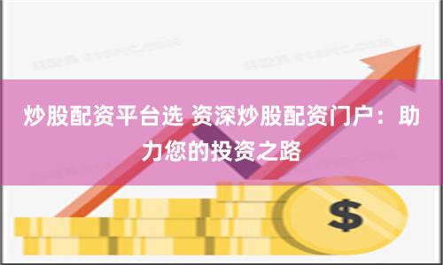 炒股配资平台选 资深炒股配资门户：助力您的投资之路