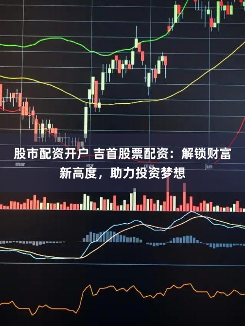 股市配资开户 吉首股票配资：解锁财富新高度，助力投资梦想