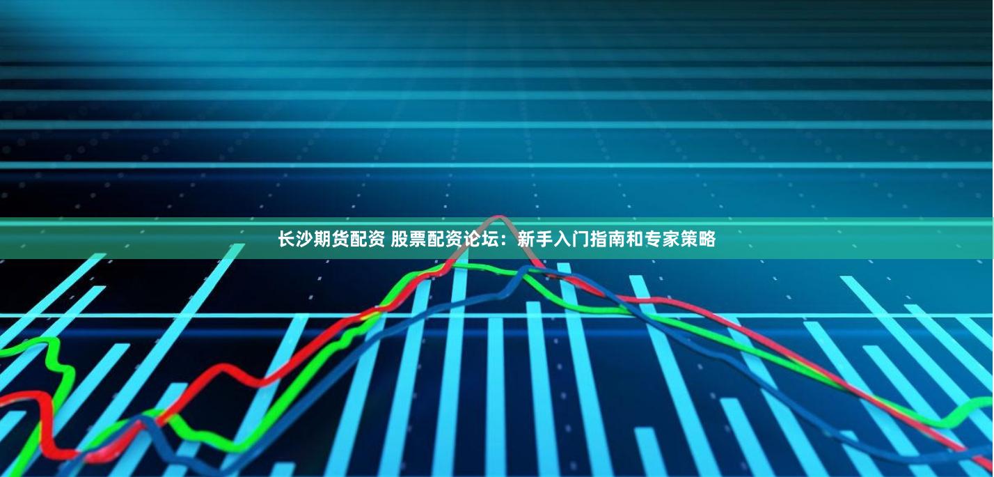 长沙期货配资 股票配资论坛：新手入门指南和专家策略