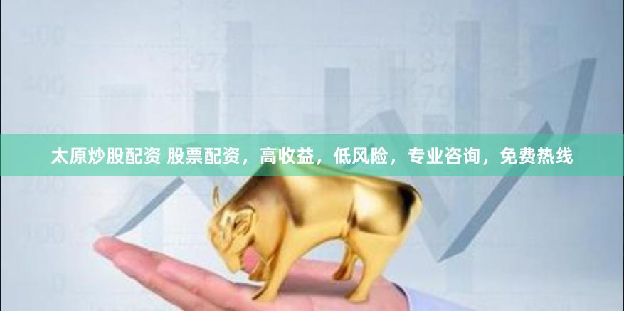 太原炒股配资 股票配资，高收益，低风险，专业咨询，免费热线