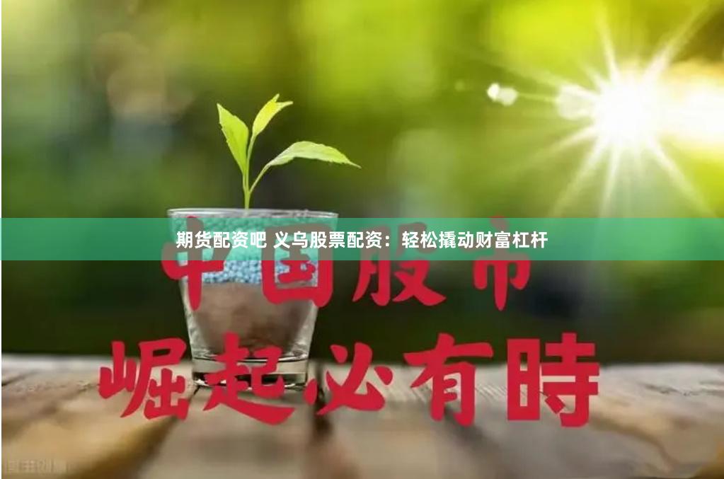 期货配资吧 义乌股票配资：轻松撬动财富杠杆