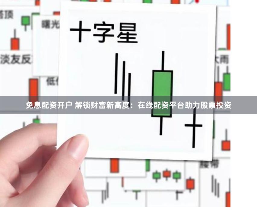 免息配资开户 解锁财富新高度：在线配资平台助力股票投资