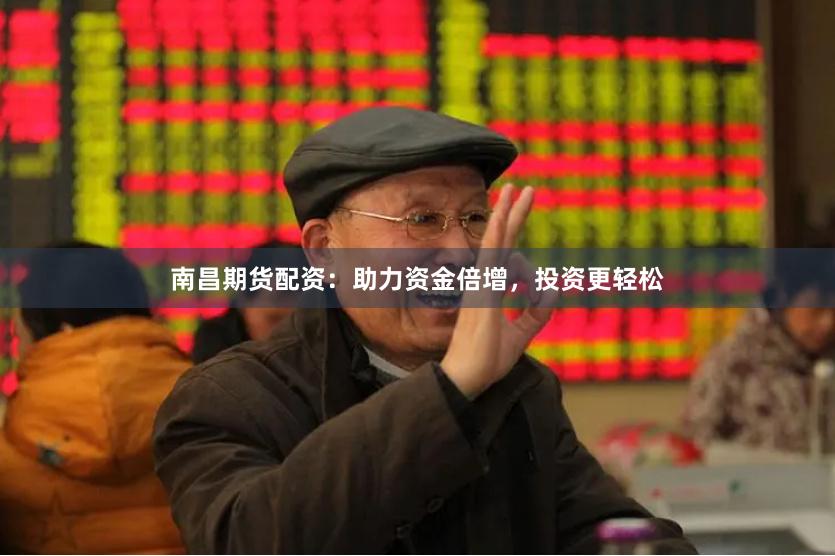 南昌期货配资：助力资金倍增，投资更轻松