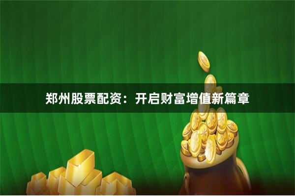 郑州股票配资：开启财富增值新篇章
