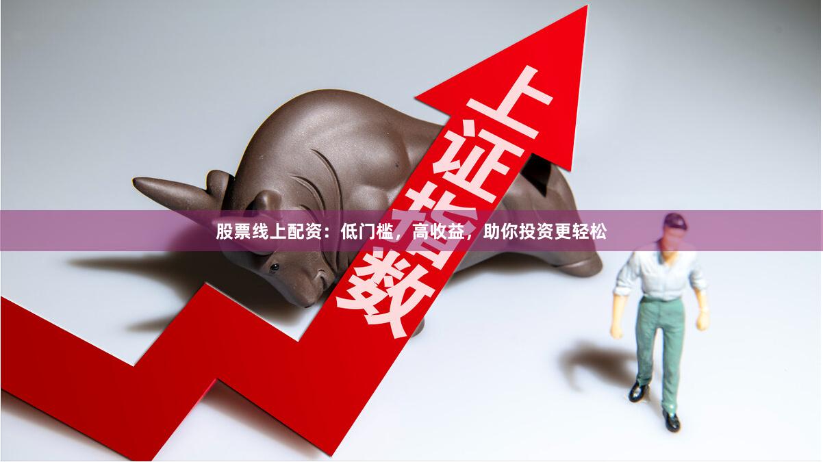 股票线上配资：低门槛，高收益，助你投资更轻松