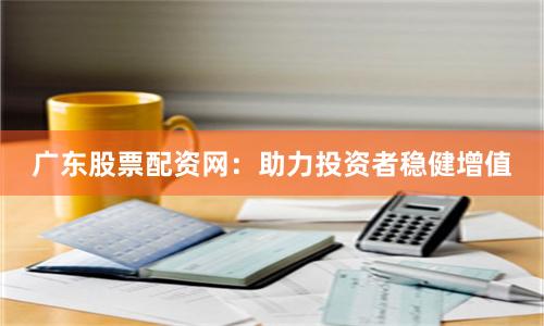 广东股票配资网：助力投资者稳健增值