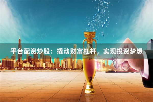 平台配资炒股：撬动财富杠杆，实现投资梦想
