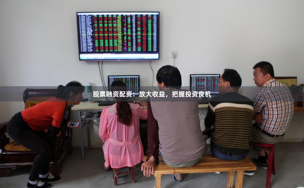 股票融资配资：放大收益，把握投资良机