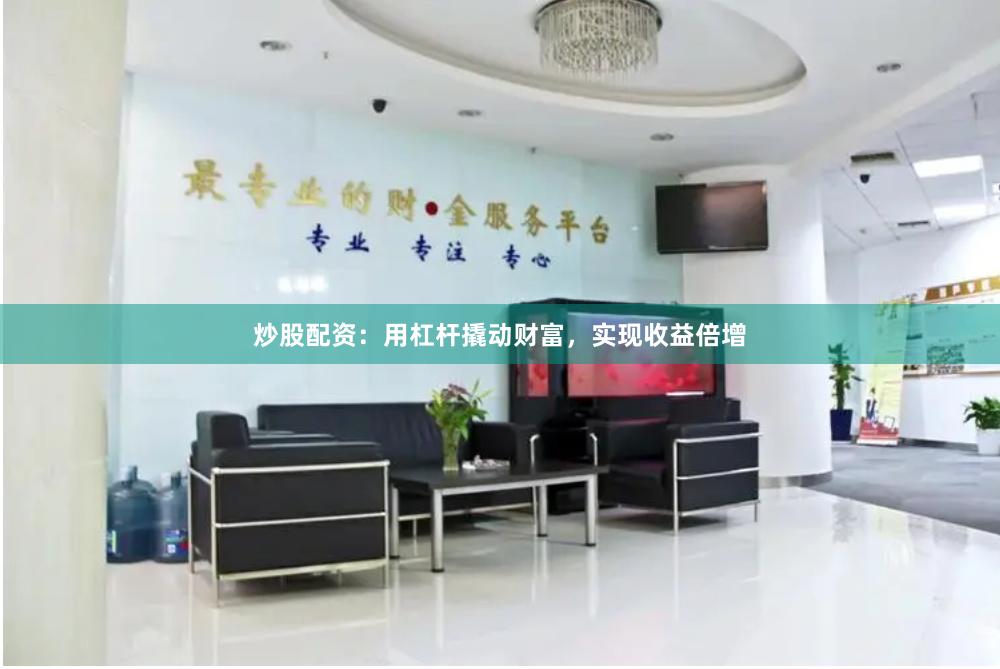 炒股配资：用杠杆撬动财富，实现收益倍增