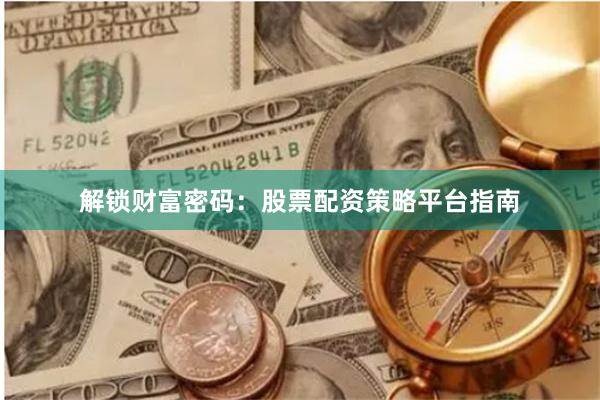 解锁财富密码：股票配资策略平台指南