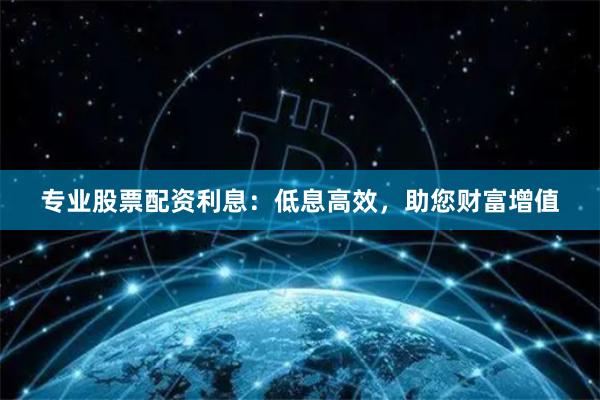专业股票配资利息：低息高效，助您财富增值
