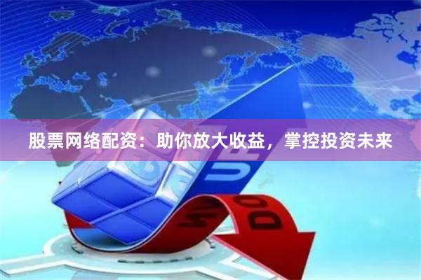 股票网络配资：助你放大收益，掌控投资未来