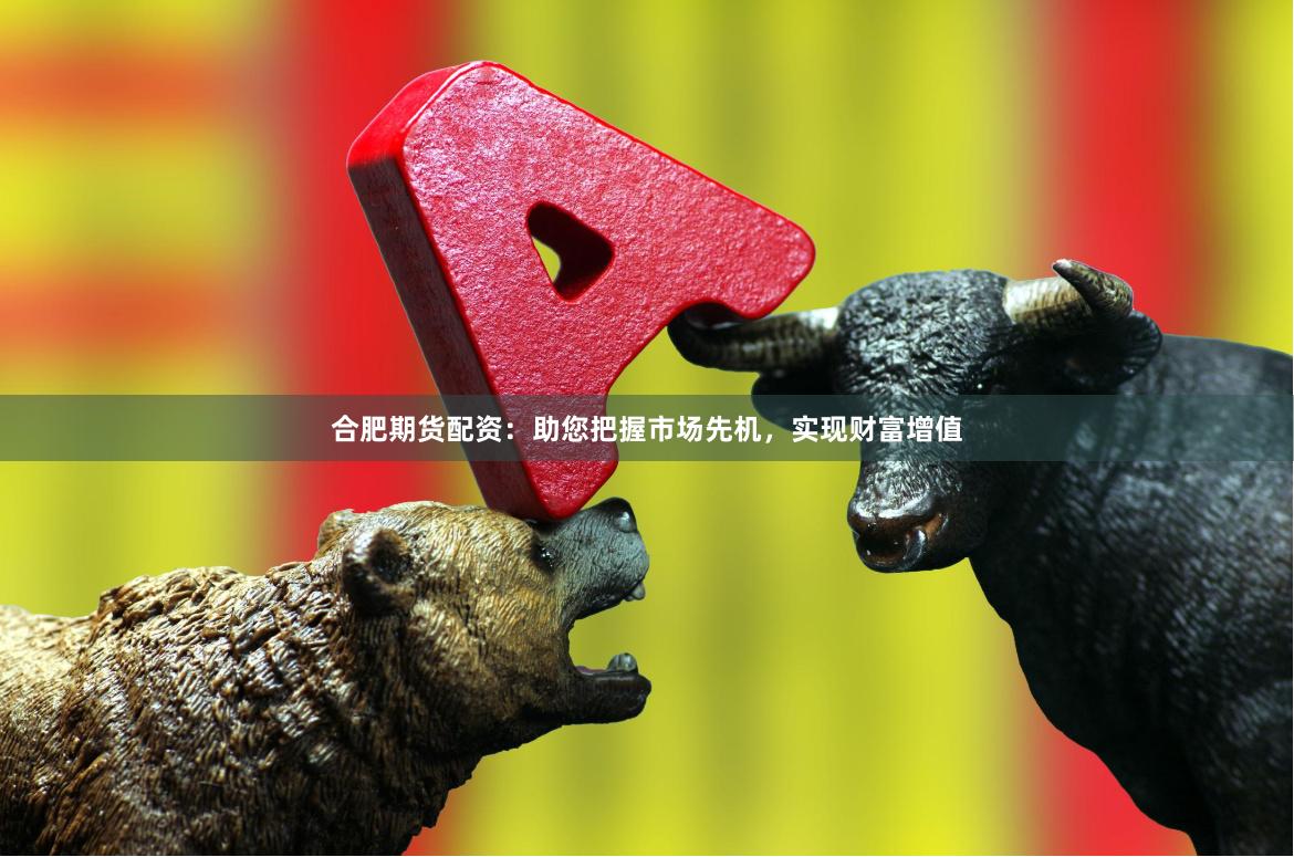合肥期货配资：助您把握市场先机，实现财富增值