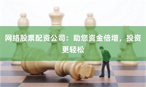 网络股票配资公司：助您资金倍增，投资更轻松