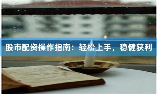 股市配资操作指南：轻松上手，稳健获利