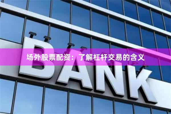场外股票配资：了解杠杆交易的含义