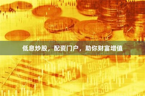 低息炒股，配资门户，助你财富增值