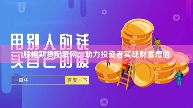 股指期货配资网：助力投资者实现财富增值