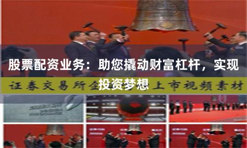 股票配资业务：助您撬动财富杠杆，实现投资梦想