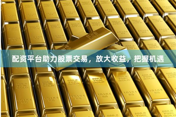 配资平台助力股票交易，放大收益，把握机遇