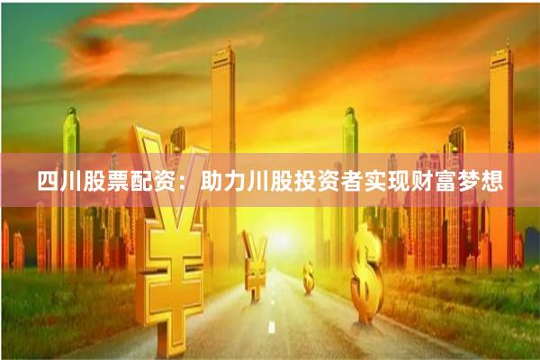 四川股票配资：助力川股投资者实现财富梦想
