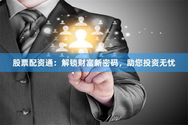 股票配资通：解锁财富新密码，助您投资无忧